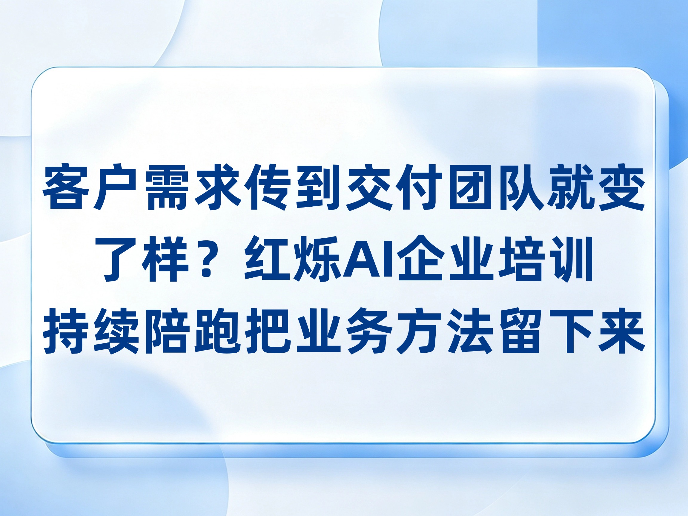 客户需求传到交付团队就变了样？红烁AI-企业AI培训带练需求归档与交接核对，持续陪跑把业务方法留下来