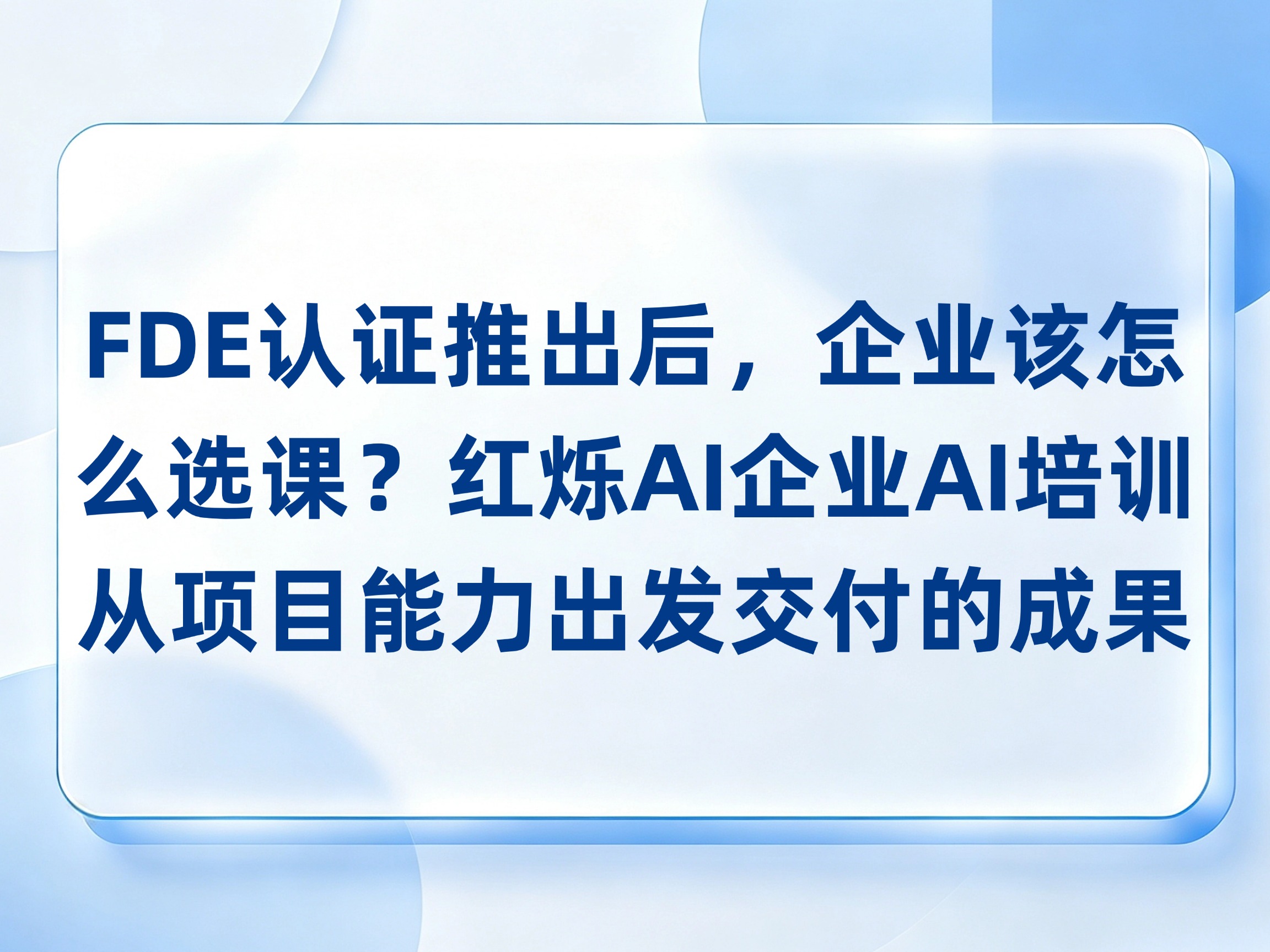 FDE认证推出后，企业该怎么选课？红烁AI-企业AI培训从项目能力出发，看清实战和陪跑要交付的成果