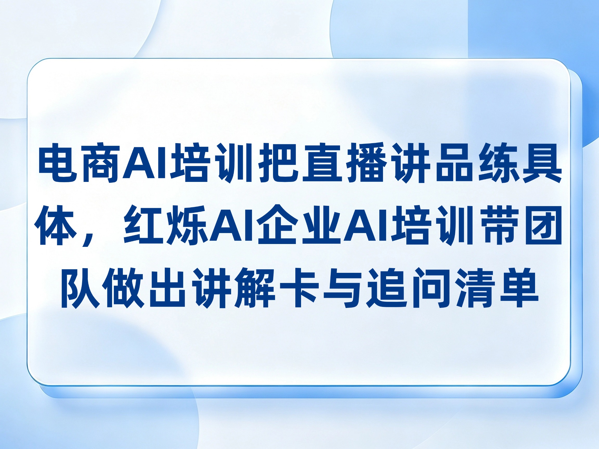 电商AI培训把直播讲品练具体，红烁AI企业AI培训带团队做出讲解卡与追问清单